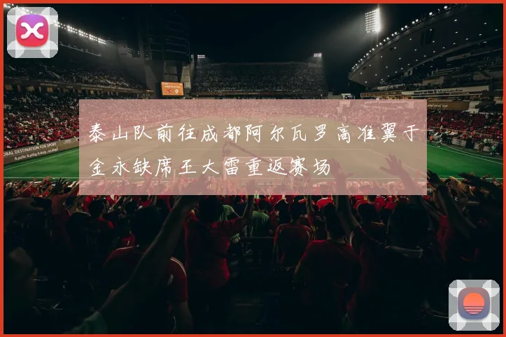 泰山队前往成都阿尔瓦罗高准翼于金永缺席王大雷重返赛场