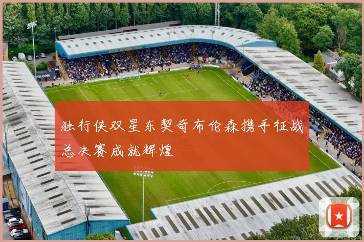 独行侠双星东契奇布伦森携手征战总决赛成就辉煌