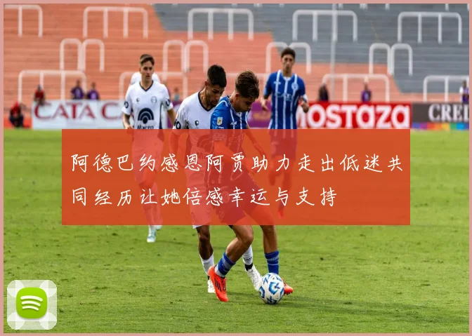 阿德巴约感恩阿贾助力走出低迷共同经历让她倍感幸运与支持