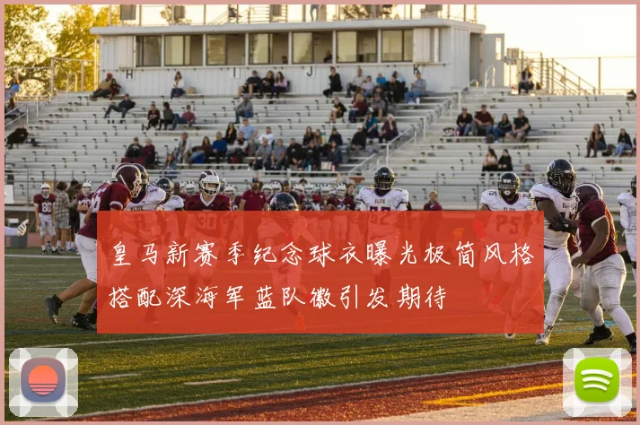 皇马新赛季纪念球衣曝光极简风格搭配深海军蓝队徽引发期待