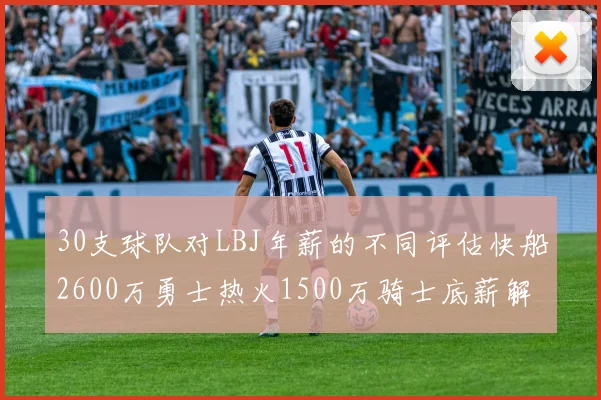 30支球队对LBJ年薪的不同评估快船2600万勇士热火1500万骑士底薪解析