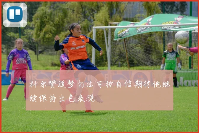 科尔赞追梦打法可控自信期待他继续保持出色表现