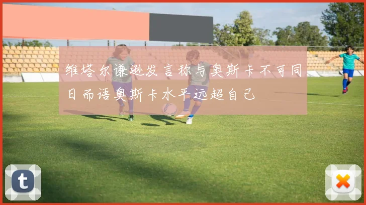 维塔尔谦逊发言称与奥斯卡不可同日而语奥斯卡水平远超自己