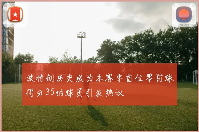 波特创历史成为本赛季首位零罚球得分35的球员引发热议