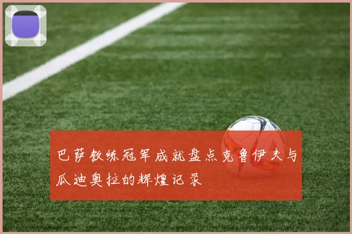 巴萨教练冠军成就盘点克鲁伊夫与瓜迪奥拉的辉煌记录