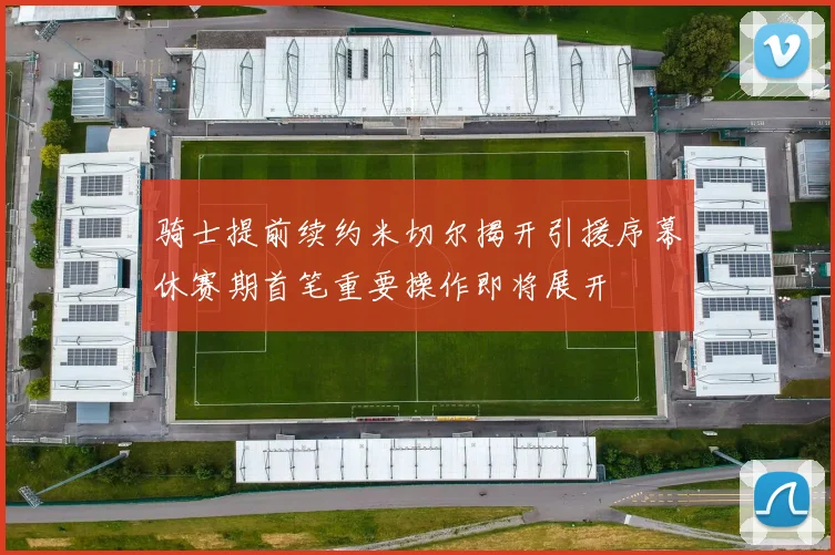 骑士提前续约米切尔揭开引援序幕休赛期首笔重要操作即将展开