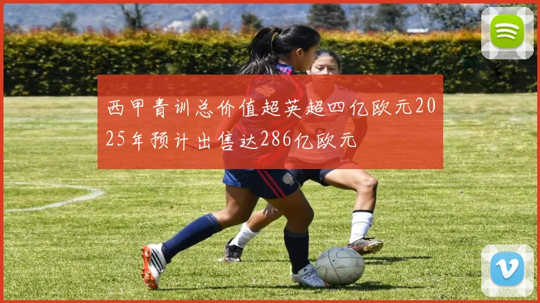 西甲青训总价值超英超四亿欧元2025年预计出售达286亿欧元