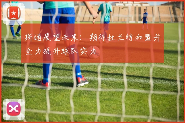 斯通展望未来：期待杜兰特加盟并全力提升球队实力