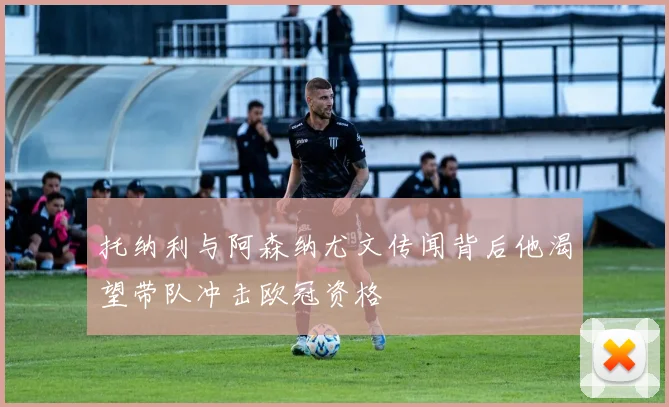 托纳利与阿森纳尤文传闻背后他渴望带队冲击欧冠资格