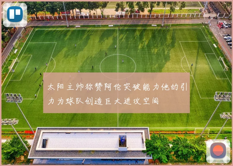 太阳主帅称赞阿伦突破能力他的引力为球队创造巨大进攻空间