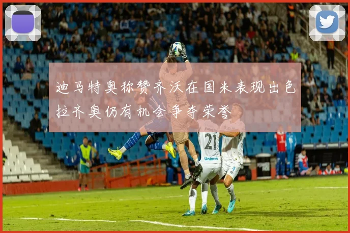 迪马特奥称赞齐沃在国米表现出色拉齐奥仍有机会争夺荣誉