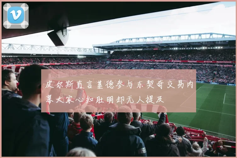 皮尔斯直言基德参与东契奇交易内幕大家心知肚明却无人提及