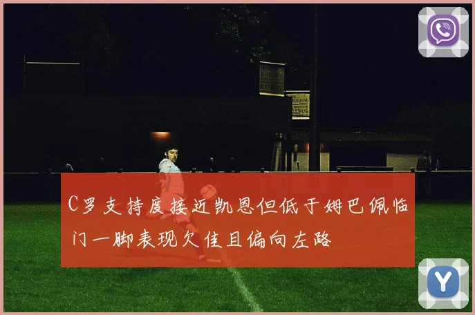 C罗支持度接近凯恩但低于姆巴佩临门一脚表现欠佳且偏向左路