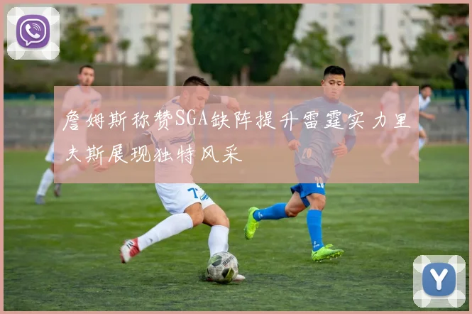 詹姆斯称赞SGA缺阵提升雷霆实力里夫斯展现独特风采