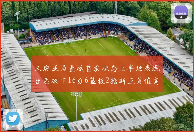 文班亚马重返首发状态上半场表现出色砍下16分6篮板2抢断正负值高达21