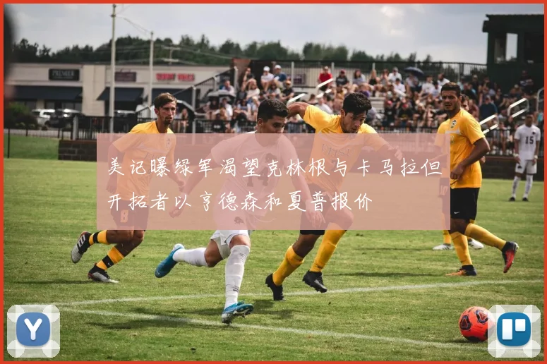 美记曝绿军渴望克林根与卡马拉但开拓者以亨德森和夏普报价