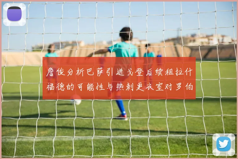 詹俊分析巴萨引进戈登后续租拉什福德的可能性与热刺更衣室对罗伯逊的需求