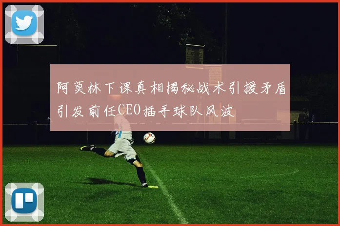 阿莫林下课真相揭秘战术引援矛盾引发前任CEO插手球队风波