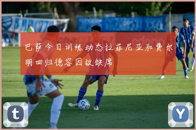 巴萨今日训练动态拉菲尼亚和费尔明回归德容因故缺席