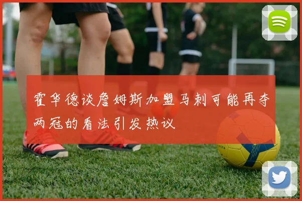 霍华德谈詹姆斯加盟马刺可能再夺两冠的看法引发热议